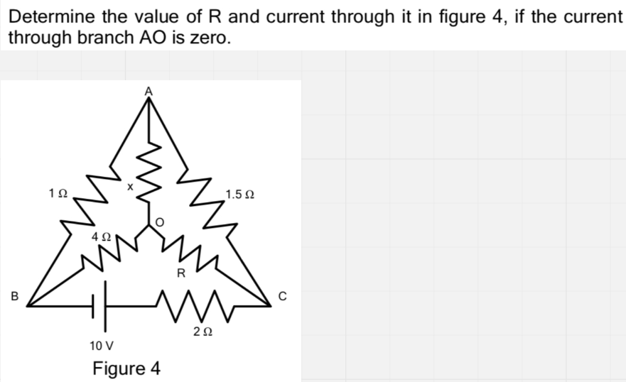 Determine the value of R and current through it in figure 4, if the current
through branch AO is zero.
10
1.5 N
4Ω
R
B
20
10 V
Figure 4
