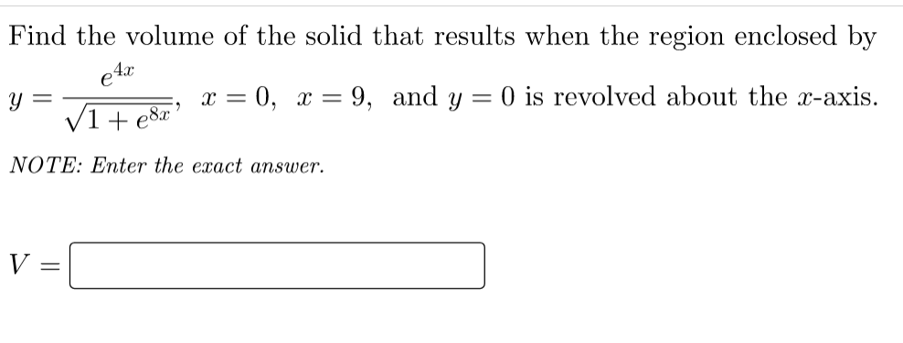Find the volume of the solid that results when the region enclosed by
4.x
y =
x = 0, x = 9, and y = 0 is revolved about the x-axis.
(1 + e8x
NOTE: Enter the exact answer.
V
