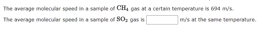 The average molecular speed in a sample of CH4 gas at a certain temperature is 694 m/s.
The average molecular speed in a sample of SO2 gas is
m/s at the same temperature.