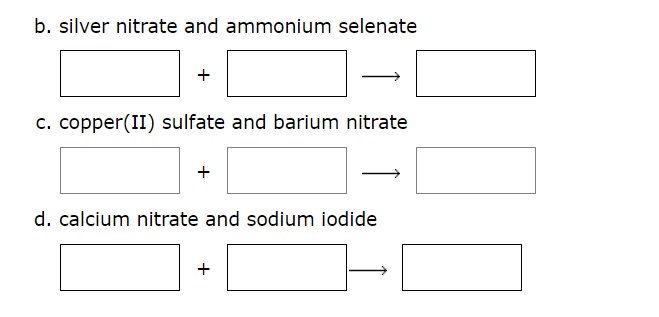 b. silver nitrate and ammonium selenate
+
c. copper(II) sulfate and barium nitrate
+
d. calcium nitrate and sodium iodide
+