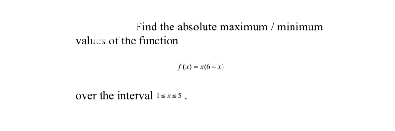 Find the absolute maximum / minimum
values of the function
f(x) = x(6 – x)
over the interval 1sxs5.
