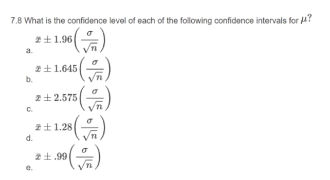 7.8 What is the confidence level of each of the following confidence intervals for u?
a+1.96|
а.
*±1.645
b.
*+ 2.575
C.
*±1.28
d.
配士.99
e.

