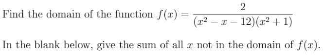 2
Find the domain of the function f(x) =
(x2 – x
12)(x² + 1)
In the blank below, give the sum of all I not in the domain of f(x).
