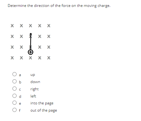 Determine the direction of the force on the moving charge.
ххххх
X X
x x A
Х Х Х
O a
b
Oc
d
О е
Of
X X
x x
Х Х
up
down
right
left
into the page
out of the page