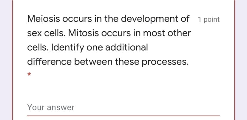Meiosis occurs in the development of 1 point
sex cells. Mitosis occurs in most other
cells. Identify one additional
difference between these processes.
*
Your answer
