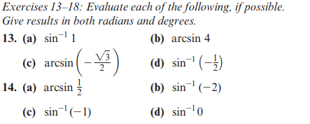Exercises 13-18: Evaluate each of the following, if possible.
Give results in both radians and degrees.
13. (a) sin ¹1
(b) arcsin 4
(c)
(d) sin¹ (-)
(b) sin¹ (-2)
(d) sin ¹0
14. (a)
(c)
arcsin (-3)
arcsin
sin¹(-1)