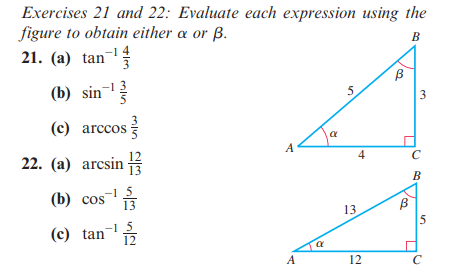 Exercises 21 and 22: Evaluate each expression using the
figure to obtain either a or B.
B
21. (a) tan-¹
(b) sin ¹3
(c) arccos
22. (a) arcsin
(b) cos ¹3
(c) tan-¹ 12
A
A
α
5
13
4
12
B
3
B
B
5
C