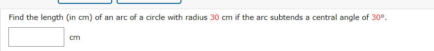 Find the length (in cm) of an arc of a circle with radius 30 cm if the arc subtends a central angle of 30°.
cm
