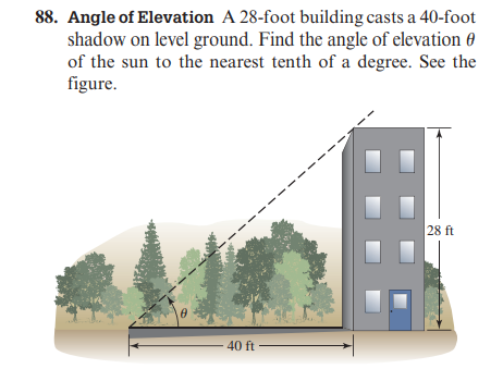 88. Angle of Elevation A 28-foot building casts a 40-foot
shadow on level ground. Find the angle of elevation
of the sun to the nearest tenth of a degree. See the
figure.
0
40 ft
28 ft