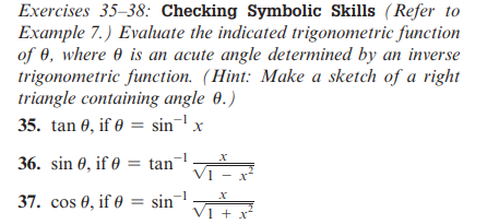 Exercises 35-38: Checking Symbolic Skills (Refer to
Example 7.) Evaluate the indicated trigonometric function
of 0, where is an acute angle determined by an inverse
trigonometric function. (Hint: Make a sketch of a right
triangle containing angle 9.)
35. tan 0, if 0 = sin ¹ x
36. sin 0, if 0 = tan
37. cos 0, if 0 = sin¹
X
V1 - x
Vị tr