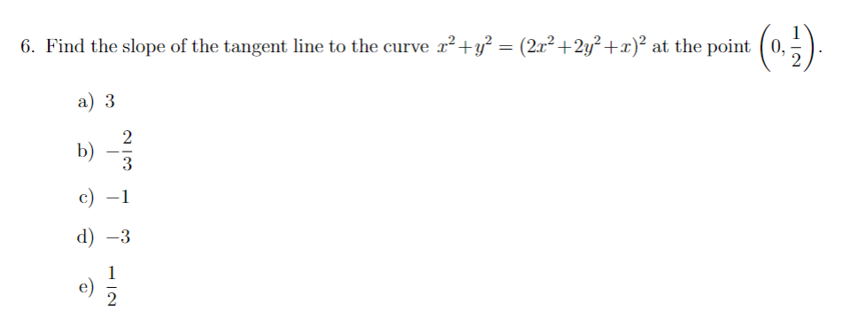 6. Find the slope of the tangent line to the curve x²+ y² = (2x²+2y²+x)² at the point (0,
a) 3
e e
d) -3
e
do twoin
2
e)
12
