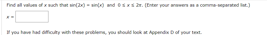 Find all values of x such that sin(2x)=sin(x) and 0 ≤ x ≤ 2. (Enter your answers as a comma-separated list.)
x =
If you have had difficulty with these problems, you should look at Appendix D of your text.