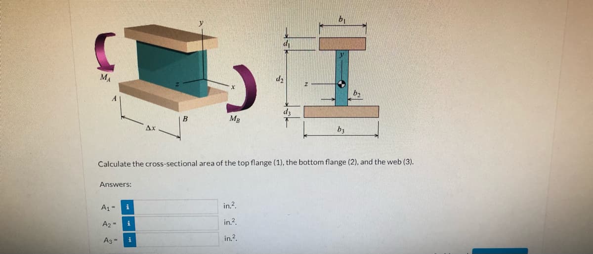 b1
MA
da
B
MB
Ax
b3
Calculate the cross-sectional area of the top flange (1), the bottom flange (2), and the web (3).
Answers:
in.?.
A1-
in.?.
A2 -
in.?.
Ag -
