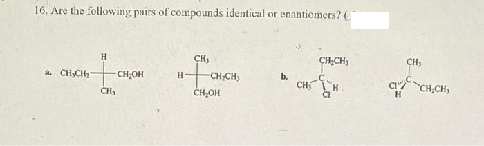 16. Are the following pairs of compounds identical or enantiomers? (
CH3
CH;CH,
CH3
b.
CH H
a. CH,CH2-
H.
-CH;CH3
Cı CH;CH)
-CH2OH
CH;OH
