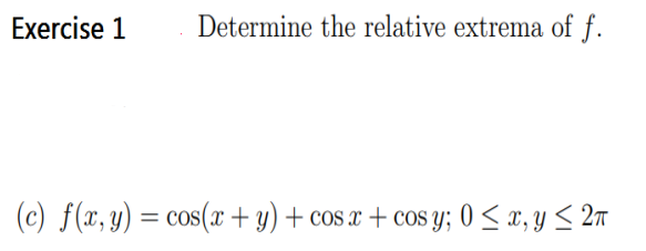 Exercise 1
Determine the relative extrema of f.
(c) f(x, y) = cos(x + y) + cos x + cos y; 0 < x, y < 2m
