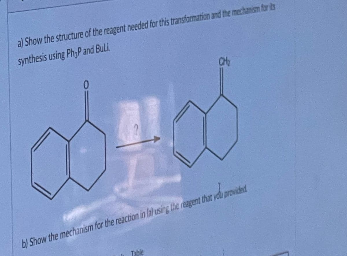 a) Show the structure of the reagent needed for this transformation and the mechanism for its
synthesis using Ph3P and BuLi
CH₂
158
b) Show the mechanism for the reaction in (a) using the reagent that you provided
Table