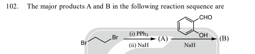 102.
The major products A and B in the following reaction sequence are
CHO
Br
Br
(i) PPh3
(ii) NaH
(A)
NaH
OH
(B)