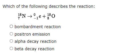 Which of the following describes the reaction:
18
O bombardment reaction
O positron emission
O alpha decay reaction
O beta decay reaction

