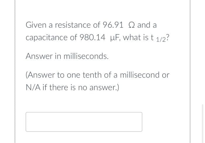 Given a resistance of 96.91 Q and a
capacitance of 980.14 µF, what is t 1/2?
Answer in milliseconds.
(Answer to one tenth of a millisecond or
N/A if there is no answer.)