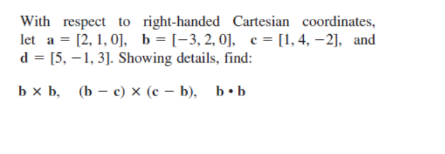 With respect to right-handed Cartesian coordinates,
let a = [2, 1, 0], b = [-3, 2, 0], c = [1, 4, -2], and
d = [5, -1, 3]. Showing details, find:
bx b, (b- c) x (c - b), b.b
