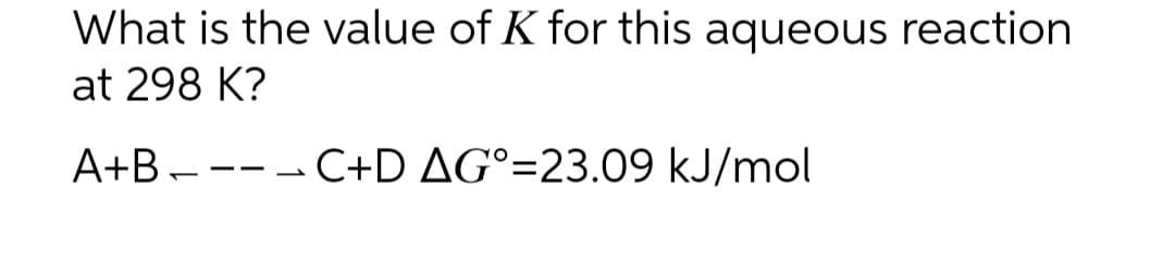 What is the value of K for this aqueous reaction
at 298 K?
A+BC+D AG°=23.09 kJ/mol