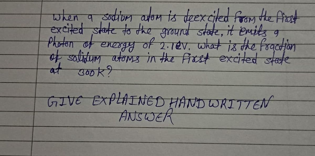 when a sodium atom is deexcited from the first
excited state to the ground state, it emits 9
Photon of energy of 2. rev. what is the fraction
of salidum atoms in the first excited state
at 300k?
GIVE EXPLAINED HAND WRITTEN
ANSWER