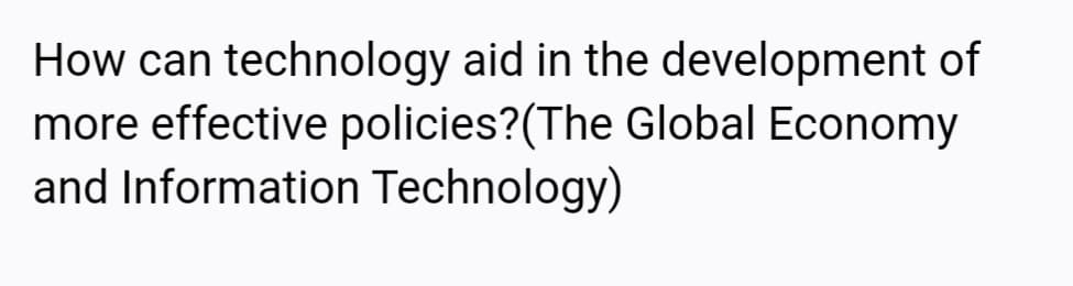How can technology aid in the development of
more effective policies?(The Global Economy
and Information Technology)

