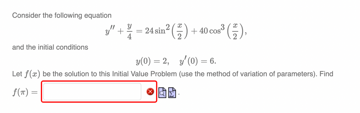 Consider the following equation
and the initial conditions
Y
3" + ² = 24 sin² (2) + 40 cos³3 ()
2
4
2
y(0) = 2, y'(0) = 6.
Let f(x) be the solution to this Initial Value Problem (use the method of variation of parameters). Find
ƒ(π) =