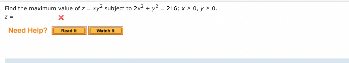Find the maximum value of z = xy² subject to 2x² + y² = 216; x ≥ 0, y ≥ 0.
Z =
X
Need Help?
Read It
Watch It