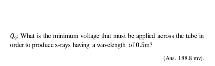 Q9: What is the minimum voltage that must be applied across the tube in
order to producex-rays having a wavelength of 0.5m?
(Ans. 188.8 mv).
