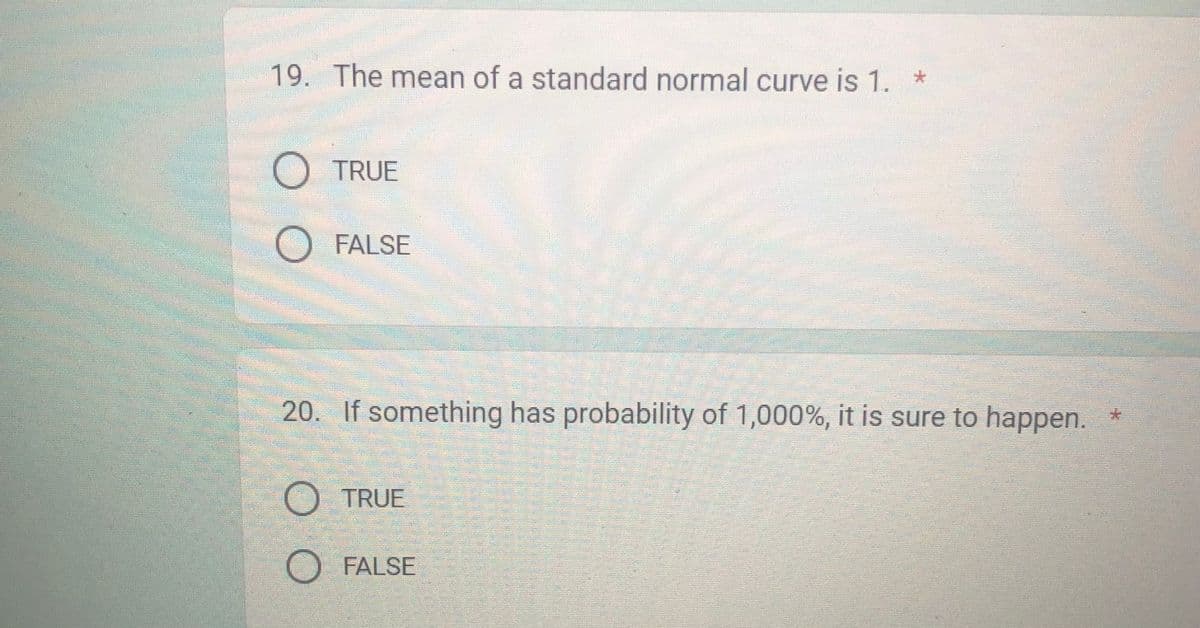 19. The mean of a standard normal curve is 1. *
TRUE
O FALSE
20. If something has probability of 1,000%, it is sure to happen. *
OO
TRUE
O FALSE