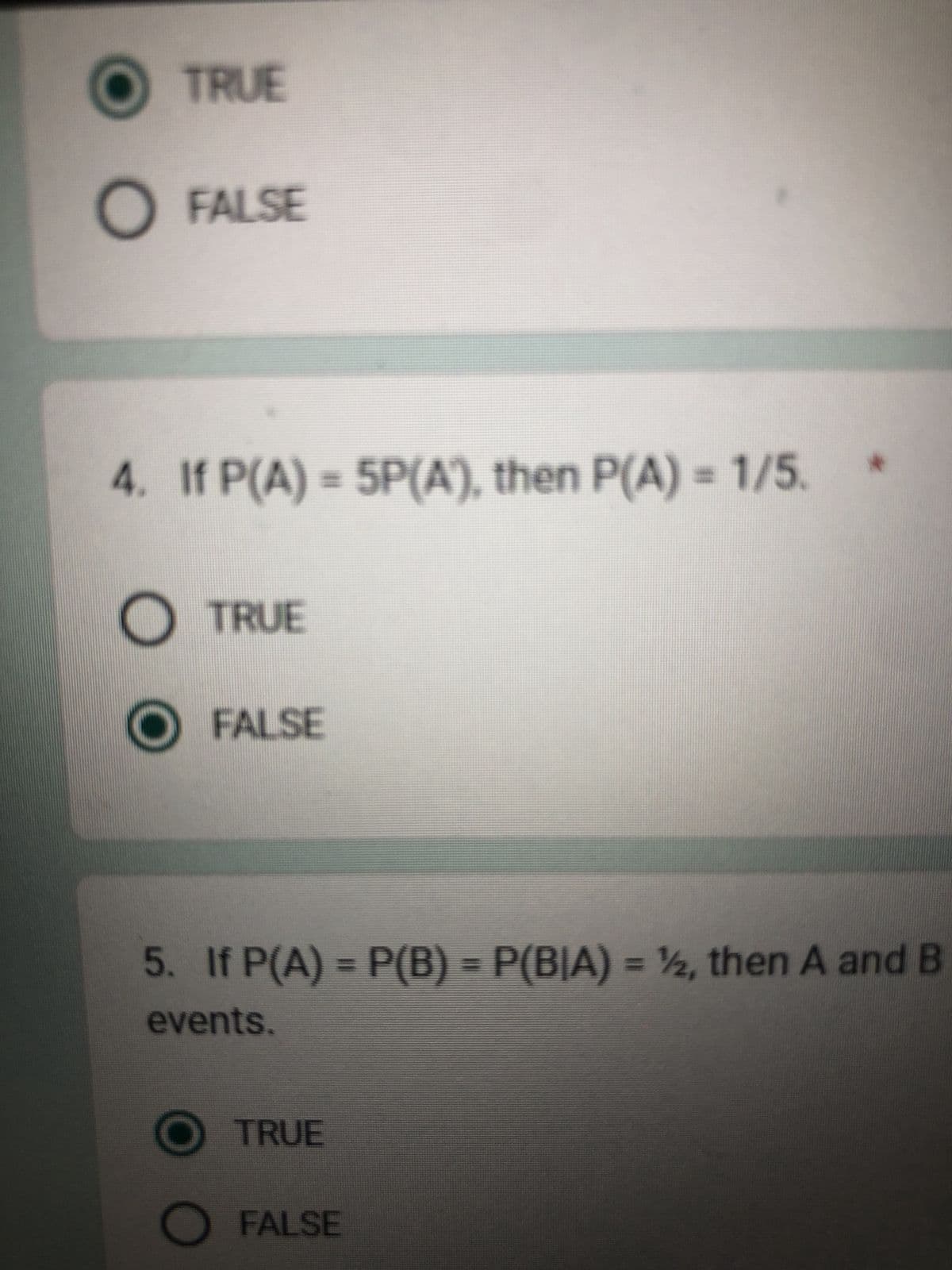 TRUE
O FALSE
4. If P(A) = 5P(A), then P(A) = 1/5.
O TRUE
FALSE
5. If P(A) = P(B) = P(B|A) = ½, then A and B
events.
O TRUE
FALSE