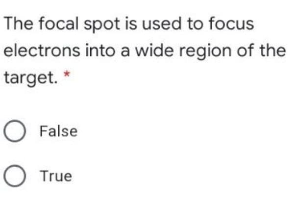 The focal spot is used to focus
electrons into a wide region of the
target. *
O False
O True
