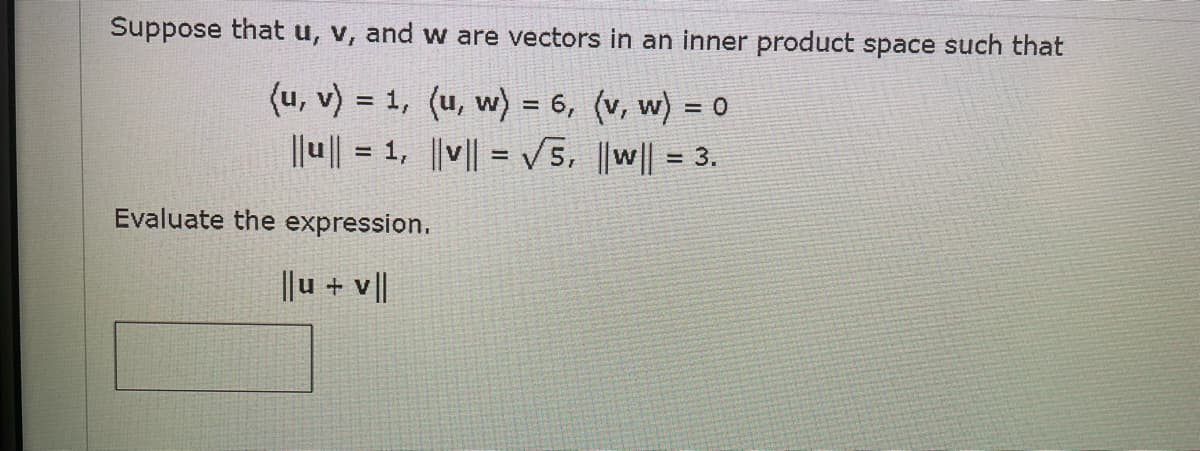 Suppose that u, v, and w are vectors in an inner product space such that
(u, v) = 1, (u, w) = 6, (v, w) = 0
|lu|| = 1, |||| = V5. ||w|| = 3.
%3!
%!
Evaluate the expression.
||u + v||
