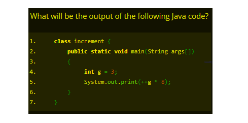 What will be the output of the following Java code?
class increment {
public static void main (String args[])
1.
2.
3.
4.
int g = 3;
5.
System.out.print(++g * 8);
6.
7.
}
