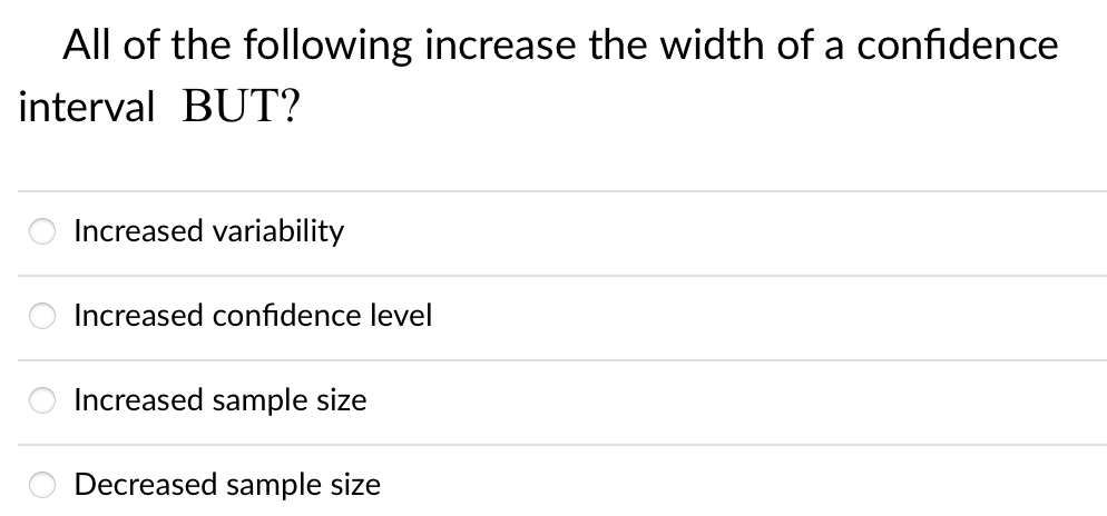 All of the following increase the width of a confidence
interval BUT?
Increased variability
Increased confidence level
Increased sample size
Decreased sample size
