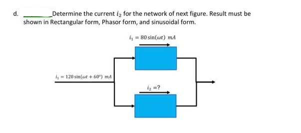 d.
_Determine the current is for the network of next figure. Result must be
shown in Rectangular form, Phasor form, and sinusoidal form.
i₁ = 80 sin(wt) mA
₁ = 120 sin(at +60°) mA