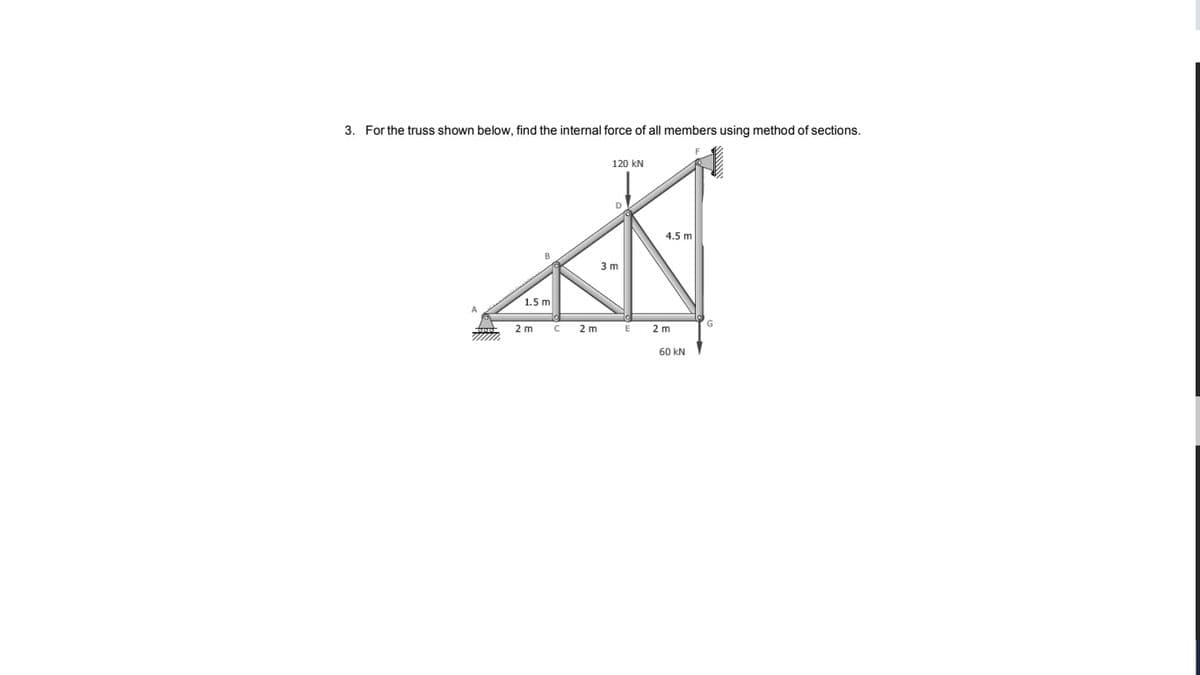 3. For the truss shown below, find the internal force of all members using method of sections.
120 kN
4.5 m
3 m
1.5 m
2 m
2 m
2 m
60 kN
