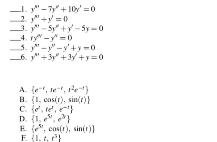 _1. y" – 7y" + 10y' =0
2. y" +y = 0
3. у" - 5у" +у —5у%3D0
_4. ty" – y" = 0
5. у" — у" — у' +у 3D0
_6. y" +3y" +3y' +y=0
|
|
A. {e-!, te-', t²e-'}
B. {1, cos(t), sin(t)}
C. {e', te' , e-'}
D. {1, et, e² }
E. {e*, cos(t), sin(t)}
F. {1, t, 13}
