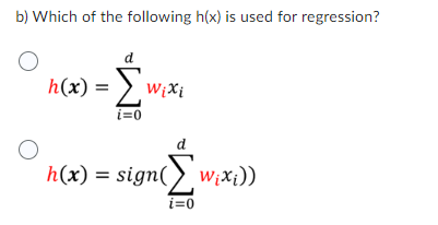 b) Which of the following h(x) is used for regression?
O
h(x) = [₁ Wixi
i=0
h(x) = sign(wix;))
i=0