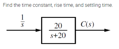 Find the time constant, rise time, and settling time.
1
20
C(s)
S
s+20

