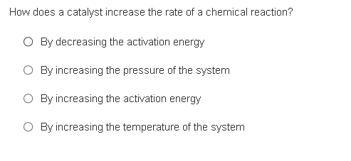 How does a catalyst increase the rate of a chemical reaction?
O By decreasing the activation energy
By increasing the pressure of the system
By increasing the activation energy
By increasing the temperature of the system