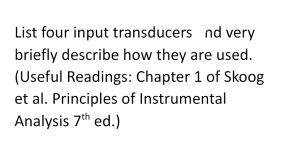 List four input transducers
nd very
briefly describe how they are used.
(Useful Readings: Chapter 1 of Skoog
et al. Principles of Instrumental
Analysis 7th ed.)