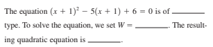 The equation (x + 1)² – 5(x + 1) + 6 = 0 is of
type. To solve the equation, we set W =
The result-
ing quadratic equation is
