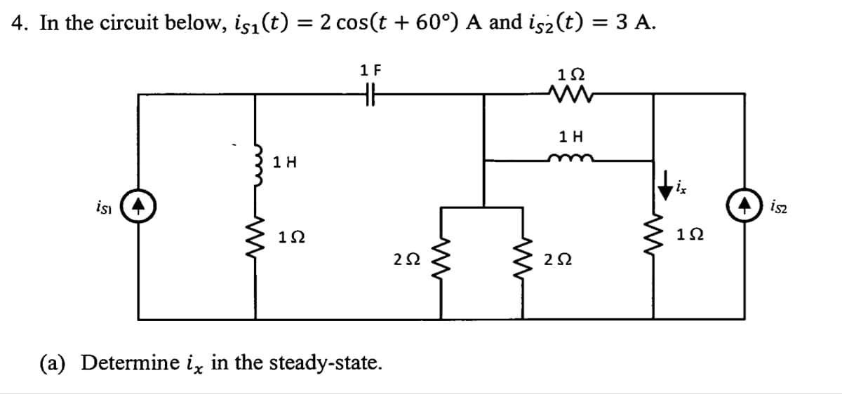1 H
4. In the circuit below, is₁(t) = 2 cos(t + 60°) A and is¿(t) = 3 A.
1 F
HH
1Ω
w
5
is
1 H
ww
1Ω
252
W
(a) Determine ix in the steady-state.
252
ww
1Ω
i52
w