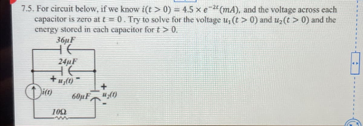 7.5. For circuit below, if we know i(t > 0) = 4.5 x e 2 (mA), and the voltage across each
capacitor is zero at t = 0. Try to solve for the voltage u₁ (t > 0) and u₂(t > 0) and the
energy stored in cach capacitor for t > 0.
36µF
24µF
HE
+u(t)
i(t)
60µF (1)
109
H
I