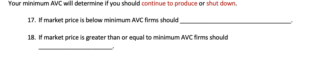 Your minimum AVC will determine if you should continue to produce or shut down.
17. If market price is below minimum AVC firms should
18. If market price is greater than or equal to minimum AVC firms should
