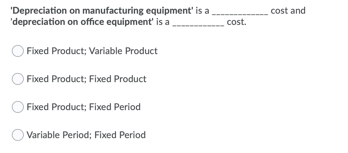 'Depreciation on manufacturing equipment' is a
'depreciation on office equipment' is a
cost and
cost.
Fixed Product; Variable Product
Fixed Product; Fixed Product
Fixed Product; Fixed Period
Variable Period; Fixed Period
