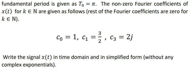 fundamental period is given as To= . The non-zero Fourier coefficients of
x(t) for k E N are given as follows (rest of the Fourier coefficients are zero for
KEN).
3
Co = 1,
= 1, C₁
C3 = 2j
"
2
Write the signal x(t) in time domain and in simplified form (without any
complex exponentials).