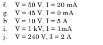 f.
g.
h.
i.
j.
V = 50 V, I = 20 mA
V = 45 V, I =
9 mA
V = 10 V, I = 5 A
V = 1 kV, I = 1mA
V = 240 V, I = 2 A